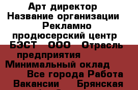 Арт-директор › Название организации ­ Рекламно-продюсерский центр "БЭСТ", ООО › Отрасль предприятия ­ Event › Минимальный оклад ­ 25 000 - Все города Работа » Вакансии   . Брянская обл.,Сельцо г.